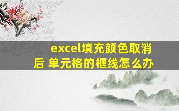 excel填充颜色取消后 单元格的框线怎么办